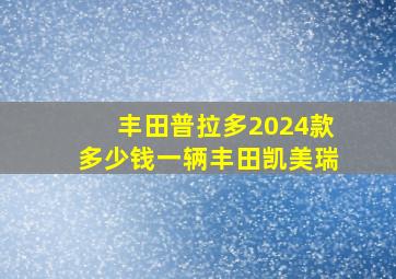 丰田普拉多2024款多少钱一辆丰田凯美瑞