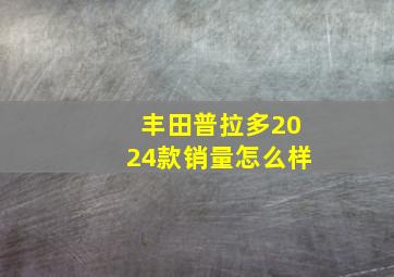 丰田普拉多2024款销量怎么样