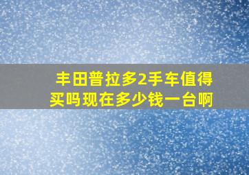 丰田普拉多2手车值得买吗现在多少钱一台啊