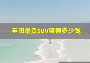 丰田最贵suv蓝德多少钱