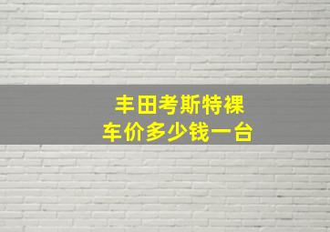 丰田考斯特裸车价多少钱一台