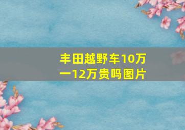 丰田越野车10万一12万贵吗图片