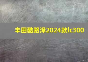 丰田酷路泽2024款lc300