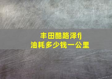 丰田酷路泽fj油耗多少钱一公里