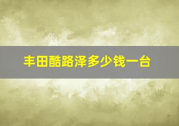 丰田酷路泽多少钱一台