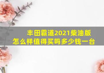 丰田霸道2021柴油版怎么样值得买吗多少钱一台