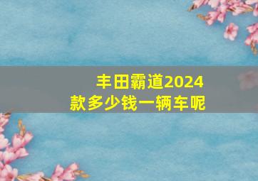 丰田霸道2024款多少钱一辆车呢