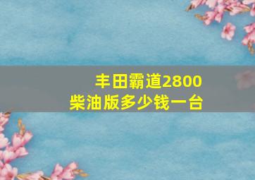 丰田霸道2800柴油版多少钱一台