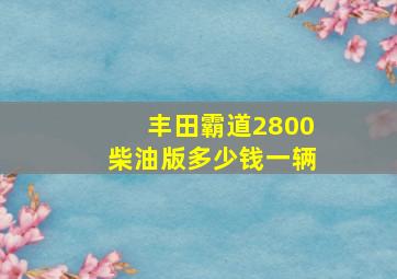 丰田霸道2800柴油版多少钱一辆