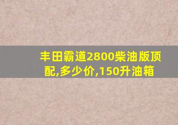 丰田霸道2800柴油版顶配,多少价,150升油箱