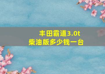 丰田霸道3.0t柴油版多少钱一台