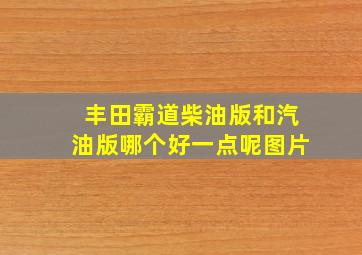 丰田霸道柴油版和汽油版哪个好一点呢图片