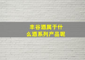 丰谷酒属于什么酒系列产品呢