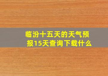 临汾十五天的天气预报15天查询下载什么