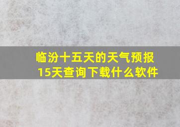 临汾十五天的天气预报15天查询下载什么软件