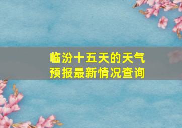 临汾十五天的天气预报最新情况查询