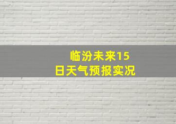 临汾未来15日天气预报实况