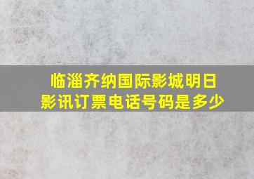 临淄齐纳国际影城明日影讯订票电话号码是多少