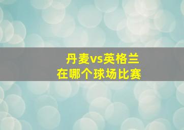 丹麦vs英格兰在哪个球场比赛