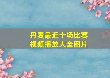 丹麦最近十场比赛视频播放大全图片