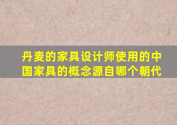 丹麦的家具设计师使用的中国家具的概念源自哪个朝代