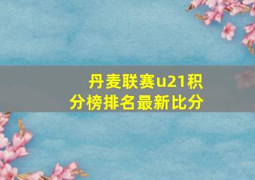 丹麦联赛u21积分榜排名最新比分