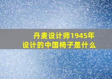 丹麦设计师1945年设计的中国椅子是什么