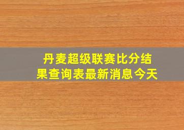 丹麦超级联赛比分结果查询表最新消息今天