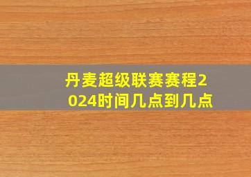 丹麦超级联赛赛程2024时间几点到几点