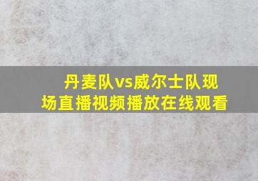 丹麦队vs威尔士队现场直播视频播放在线观看