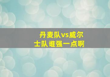 丹麦队vs威尔士队谁强一点啊