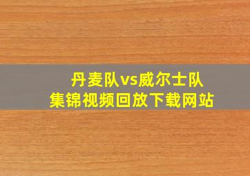 丹麦队vs威尔士队集锦视频回放下载网站