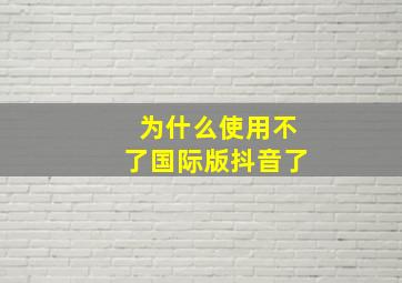 为什么使用不了国际版抖音了