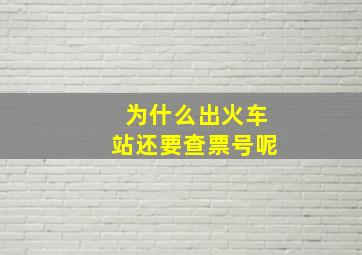 为什么出火车站还要查票号呢