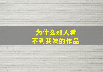 为什么别人看不到我发的作品