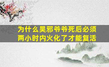 为什么吴邪爷爷死后必须两小时内火化了才能复活