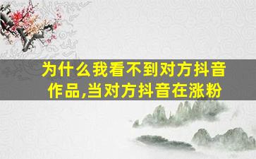 为什么我看不到对方抖音作品,当对方抖音在涨粉