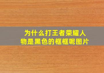 为什么打王者荣耀人物是黑色的框框呢图片