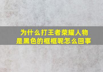 为什么打王者荣耀人物是黑色的框框呢怎么回事