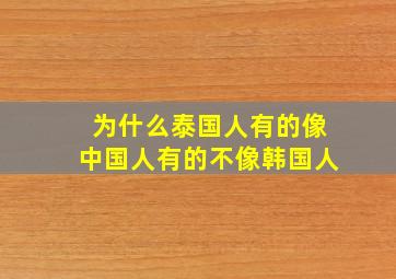 为什么泰国人有的像中国人有的不像韩国人