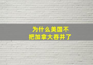 为什么美国不把加拿大吞并了