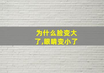 为什么脸变大了,眼睛变小了