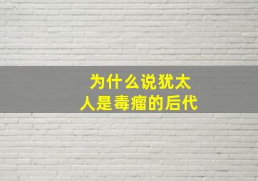 为什么说犹太人是毒瘤的后代