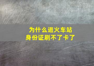 为什么进火车站身份证刷不了卡了