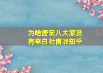 为啥唐宋八大家没有李白杜甫呢知乎