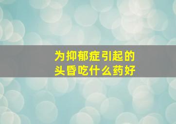 为抑郁症引起的头昏吃什么药好