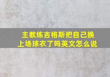 主教练吉格斯把自己换上场球衣了吗英文怎么说