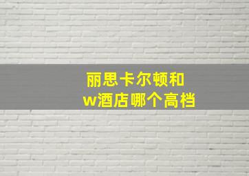 丽思卡尔顿和w酒店哪个高档