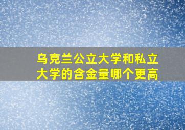 乌克兰公立大学和私立大学的含金量哪个更高