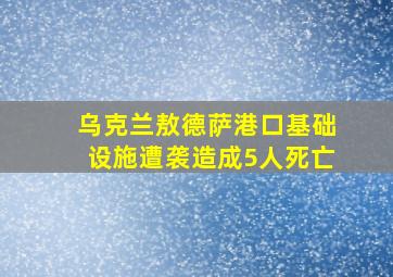 乌克兰敖德萨港口基础设施遭袭造成5人死亡